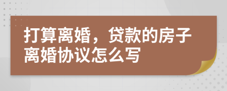 打算离婚，贷款的房子离婚协议怎么写