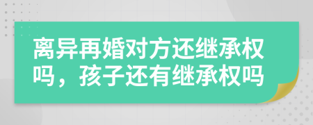 离异再婚对方还继承权吗，孩子还有继承权吗