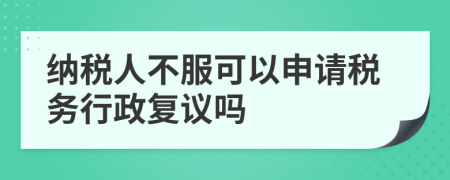 纳税人不服可以申请税务行政复议吗