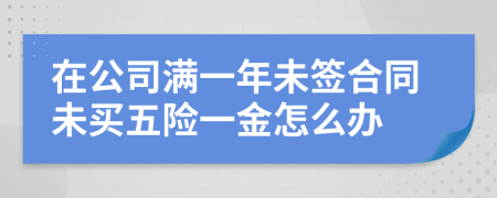 在公司满一年未签合同未买五险一金怎么办