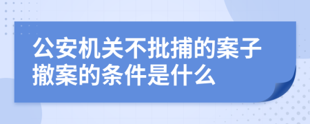 公安机关不批捕的案子撤案的条件是什么