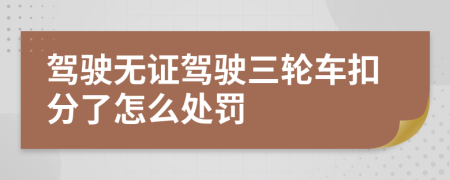 驾驶无证驾驶三轮车扣分了怎么处罚