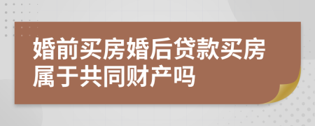 婚前买房婚后贷款买房属于共同财产吗