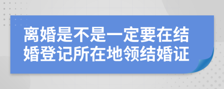 离婚是不是一定要在结婚登记所在地领结婚证