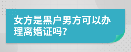 女方是黑户男方可以办理离婚证吗？