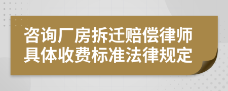 咨询厂房拆迁赔偿律师具体收费标准法律规定