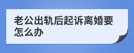 老公出轨后起诉离婚要怎么办