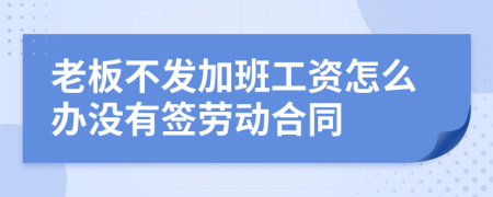 老板不发加班工资怎么办没有签劳动合同