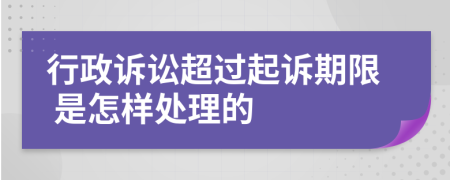  行政诉讼超过起诉期限 是怎样处理的