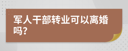 军人干部转业可以离婚吗？