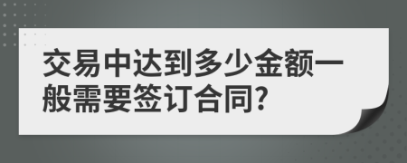 交易中达到多少金额一般需要签订合同?