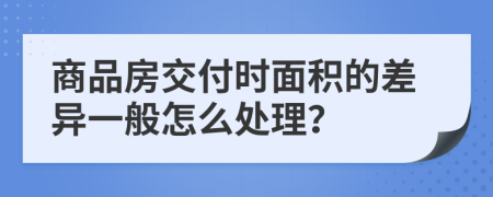 商品房交付时面积的差异一般怎么处理？