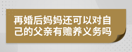再婚后妈妈还可以对自己的父亲有赡养义务吗