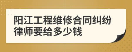 阳江工程维修合同纠纷律师要给多少钱