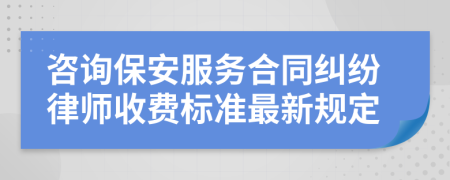 咨询保安服务合同纠纷律师收费标准最新规定