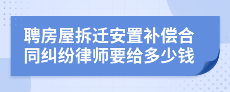 聘房屋拆迁安置补偿合同纠纷律师要给多少钱