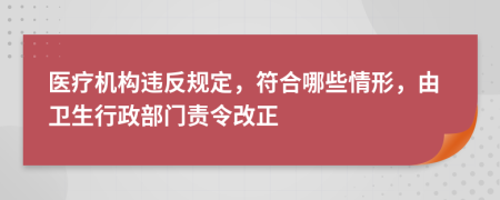 医疗机构违反规定，符合哪些情形，由卫生行政部门责令改正