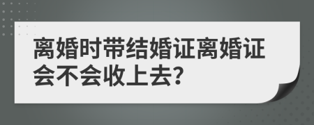 离婚时带结婚证离婚证会不会收上去？