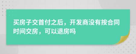 买房子交首付之后，开发商没有按合同时间交房，可以退房吗