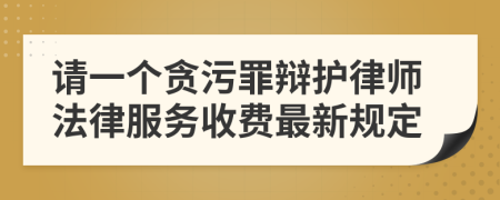 请一个贪污罪辩护律师法律服务收费最新规定