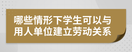 哪些情形下学生可以与用人单位建立劳动关系