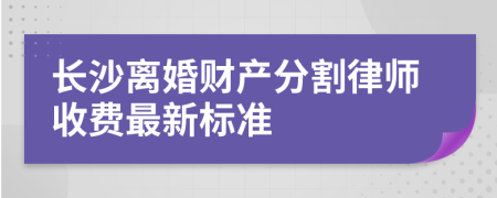 长沙离婚财产分割律师收费最新标准