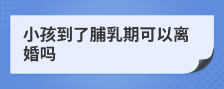 小孩到了脯乳期可以离婚吗