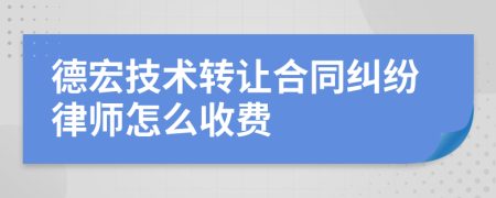 德宏技术转让合同纠纷律师怎么收费