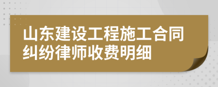 山东建设工程施工合同纠纷律师收费明细