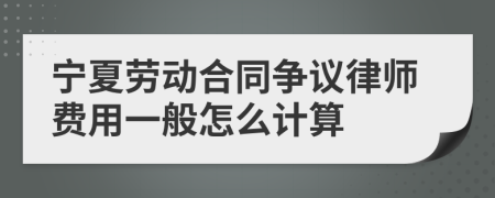 宁夏劳动合同争议律师费用一般怎么计算