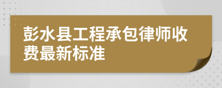 彭水县工程承包律师收费最新标准