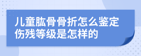 儿童肱骨骨折怎么鉴定伤残等级是怎样的