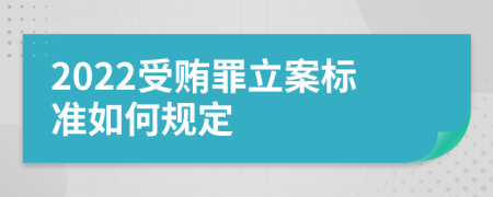 2022受贿罪立案标准如何规定