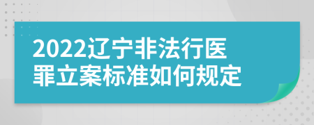 2022辽宁非法行医罪立案标准如何规定