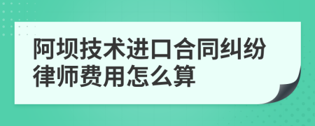 阿坝技术进口合同纠纷律师费用怎么算