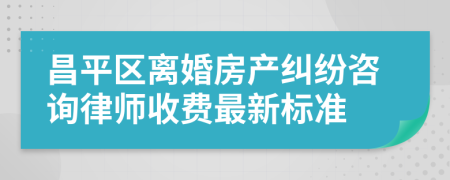 昌平区离婚房产纠纷咨询律师收费最新标准