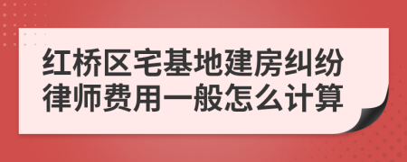 红桥区宅基地建房纠纷律师费用一般怎么计算