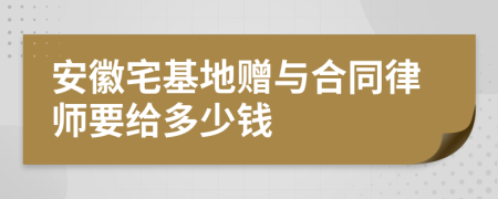 安徽宅基地赠与合同律师要给多少钱