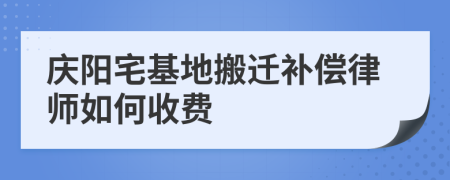 庆阳宅基地搬迁补偿律师如何收费