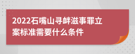 2022石嘴山寻衅滋事罪立案标准需要什么条件