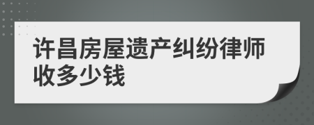 许昌房屋遗产纠纷律师收多少钱