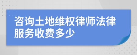 咨询土地维权律师法律服务收费多少