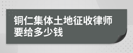 铜仁集体土地征收律师要给多少钱