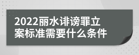 2022丽水诽谤罪立案标准需要什么条件