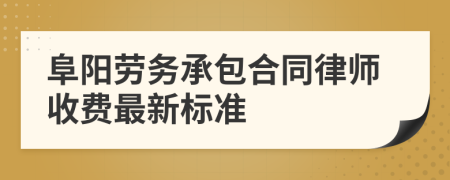 阜阳劳务承包合同律师收费最新标准