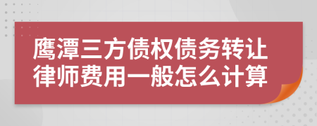 鹰潭三方债权债务转让律师费用一般怎么计算