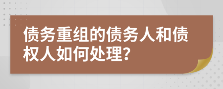 债务重组的债务人和债权人如何处理？