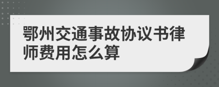 鄂州交通事故协议书律师费用怎么算