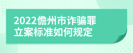 2022儋州市诈骗罪立案标准如何规定