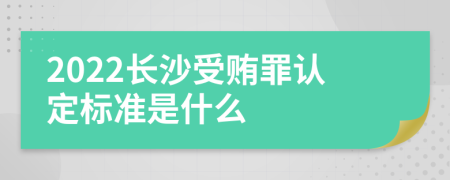 2022长沙受贿罪认定标准是什么